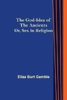 The God-Idea of the Ancients; Or, Sex in Religion - Eliza Burt Gamble - cover