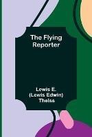 The Flying Reporter - Lewis E (Lewis Edwin) Theiss - cover