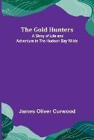 The Gold Hunters: A Story of Life and Adventure in the Hudson Bay Wilds - James Oliver Curwood - cover