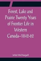 Forest, Lake and Prairie Twenty Years of Frontier Life in Western Canada--1842-62