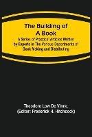 The Building of a Book; A Series of Practical Articles Written by Experts in the Various Departments of Book Making and Distributing - Theodore Low De Vinne - cover