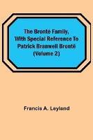 The Bronte Family, with special reference to Patrick Branwell Bronte (Volume 2)