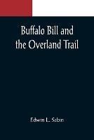 Buffalo Bill and the Overland Trail; Being the story of how boy and man worked hard and played hard to blaze the white trail, by wagon train, stage coach and pony express, across the great plains and the mountains beyond, that the American republic might e