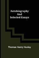 Autobiography and Selected Essays - Thomas Henry Huxley - cover