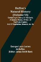 Buffon's Natural History (Volume VI); Containing a Theory of the Earth, a General History of Man, of the Brute Creation, and of Vegetables, Minerals, &c. &c - Georges Louis Leclerc De Buffon - cover