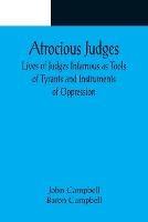 Atrocious Judges; Lives of Judges Infamous as Tools of Tyrants and Instruments of Oppression - John Campbell - cover