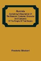 Austria; containing a Description of the Manners, Customs, Character and Costumes of the People of that Empire