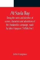 At Suvla Bay; Being the notes and sketches of scenes, characters and adventures of the Dardanelles campaign, made by John Hargrave (White Fox) while serving with the 32nd field ambulance, X division, Mediterranean expeditionary force, during the great war. - John Hargrave - cover