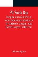 At Suvla Bay; Being the notes and sketches of scenes, characters and adventures of the Dardanelles campaign, made by John Hargrave (White Fox) while serving with the 32nd field ambulance, X division, Mediterranean expeditionary force, during the great war.