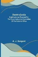 Australasia; Eight Lectures Prepared for the Visual Instruction Committee of the Colonial Office - A J Sargent - cover