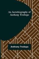 An Autobiography of Anthony Trollope - Anthony Trollope - cover