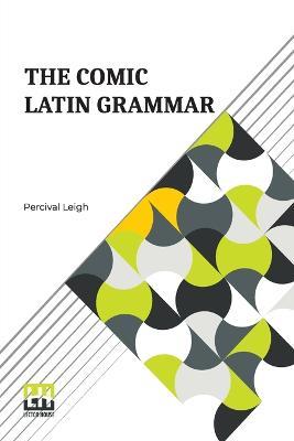 The Comic Latin Grammar: A New And Facetious Introduction To The Latin Tongue - Percival Leigh - cover