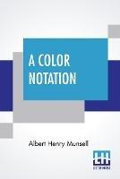 A Color Notation: A Measured Color System, Based On The Three Qualities Hue, Value, And Chroma With Illustrative Models, Charts, And A Course Of Study Arranged For Teachers