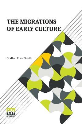 The Migrations Of Early Culture: A Study Of The Significance Of The Geographical Distribution Of The Practice Of Mummification As Evidence Of The Migrations Of Peoples And The Spread Of Certain Customs And Beliefs - Grafton Elliot Smith - cover