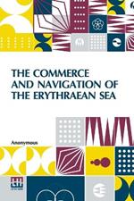The Commerce And Navigation Of The Erythraean Sea: Being A Translation Of The Periplus Maris Erythraei, By An Anonymous Writer, And Of Arrian's Account Of The Voyage Of Nearkhos, From The Mouth Of The Indus To The Head Of The Persian Gulf. With Introductions, Commentary, Notes, And Index. By J. W. Mccrindle