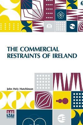 The Commercial Restraints Of Ireland: Considered In A Series Of Letters To A Noble Lord, Containing An Historical Account Of The Affairs Of That Kingdom. Dublin, 1779. Re-Edited, With A Sketch Of The Author's Life, Introduction, Notes, And Index, By W. G. Carroll, M.A. - John Hely Hutchinson - cover