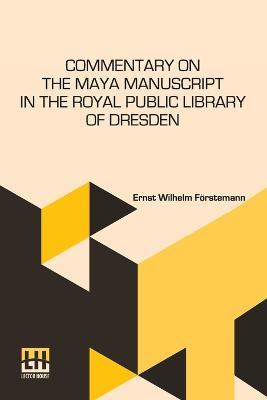 Commentary On The Maya Manuscript In The Royal Public Library Of Dresden: Translated By Miss Selma Wesselhoeft And Miss A. M. Parker. Translation Revised By The Author - Ernst Wilhelm Foerstemann - cover