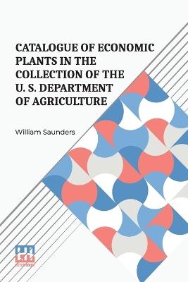 Catalogue Of Economic Plants In The Collection Of The U. S. Department Of Agriculture - William Saunders - cover