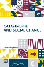 Catastrophe And Social Change: Based Upon A Sociological Study Of The Halifax Disaster
