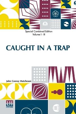 Caught In A Trap (Complete): A Novel. Complete Edition Of Three Volumes, Vol. I. - Vol. III. - John Conroy Hutcheson - cover