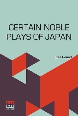Certain Noble Plays Of Japan: From The Manuscripts Of Ernest Fenollosa, Chosen And Finished By Ezra Pound With An Introduction By William Butler Yeats; Translated By Ernest Fenollosa - Ezra Pound - cover