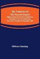The Criticism of the Fourth Gospel; Eight Lectures on the Morse Foundation, Delivered in the Union Seminary, New York in October and November 1904 - William Sanday - cover