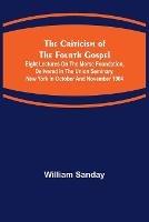 The Criticism of the Fourth Gospel; Eight Lectures on the Morse Foundation, Delivered in the Union Seminary, New York in October and November 1904