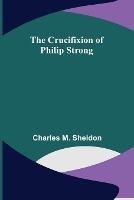 The Crucifixion of Philip Strong - Charles M Sheldon - cover