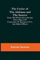 The Cruise of the Alabama and the Sumter; From the Private Journals and Other Papers of Commander R. Semmes, C.S.N., and Other Officers - Raphael Semmes - cover
