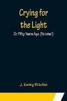 Crying for the Light; Or, Fifty Years Ago. (Volume I) - J Ewing Ritchie - cover