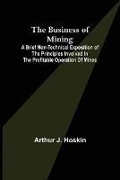 The Business of Mining; A brief non-technical exposition of the principles involved in the profitable operation of mines - Arthur J Hoskin - cover