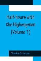 Half-hours with the Highwaymen (Volume 1); Picturesque Biographies and Traditions of The "Knights of The Road" - Charles G Harper - cover