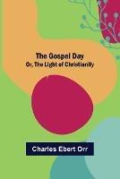 The Gospel Day; Or, the Light of Christianity - Charles Ebert Orr - cover