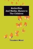 Butterflies and Moths, Shown to the Children - Theodore Wood - cover