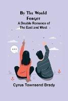 By the World Forgot: A Double Romance of the East and West - Cyrus Townsend Brady - cover