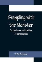 Grappling with the Monster; Or, the Curse and the Cure of Strong Drink - T S Arthur - cover