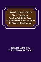 Good Newes from New England; Or a true relation of things very remarkable at the plantation of Plimoth in New-England