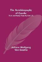 The Autobiography of Goethe; Truth and Poetry: From My Own Life