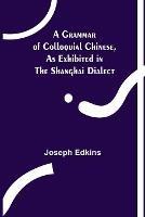 A Grammar of Colloquial Chinese, as Exhibited in the Shanghai Dialect - Joseph Edkins - cover