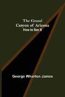 The Grand Canyon of Arizona: How to See It - George Wharton James - cover