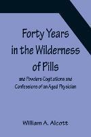 Forty Years in the Wilderness of Pills and Powders Cogitations and Confessions of an Aged Physician - William A Alcott - cover