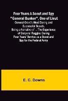 Four Years A Scout and Spy General Bunker, One of Lieut. General Grant's Most Daring and Successful Scouts, Being a Narrative of ... the Experience of Corporal Ruggles During Four Years' Service as a Scout and Spy for the Federal Army - E C Downs - cover