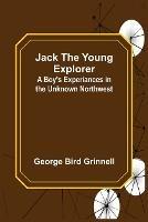 Jack the Young Explorer: A Boy's Experiances in the Unknown Northwest - George Bird Grinnell - cover