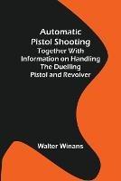 Automatic Pistol Shooting; Together with Information on Handling the Duelling Pistol and Revolver - Walter Winans - cover