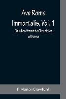 Ave Roma Immortalis, Vol. 1; Studies from the Chronicles of Rome - F Marion Crawford - cover