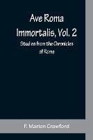 Ave Roma Immortalis, Vol. 2; Studies from the Chronicles of Rome - F Marion Crawford - cover