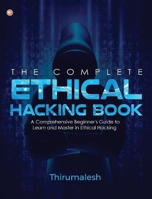 The Complete Ethical Hacking Book: A Comprehensive Beginner's Guide to Learn and Master in Ethical Hacking - Thirumalesh - cover