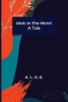 Idols in the Heart; A Tale - A L O E - cover