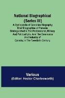 National Biographical (Series III); A Cyclopaedia of Canadian Biography; Brief biographies of persons distinguished in the professional, military and political life, and the commerce and industry of Canada, in the twentieth century - Various - cover