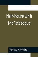 Half-hours with the Telescope; Being a Popular Guide to the Use of the Telescope as a Means of Amusement and Instruction. - Richard A Proctor - cover
